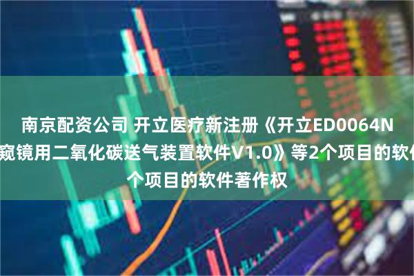 南京配资公司 开立医疗新注册《开立ED0064N1系列内窥镜用二氧化碳送气装置软件V1.0》等2个项目的软件著作权