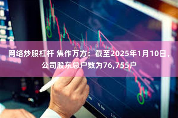 网络炒股杠杆 焦作万方：截至2025年1月10日，公司股东总户数为76,755户