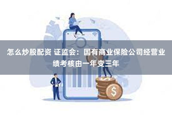 怎么炒股配资 证监会：国有商业保险公司经营业绩考核由一年变三年