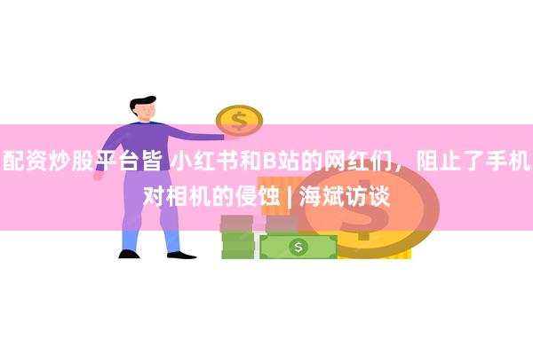 配资炒股平台皆 小红书和B站的网红们，阻止了手机对相机的侵蚀 | 海斌访谈