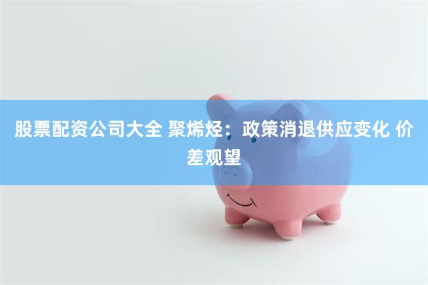 股票配资公司大全 聚烯烃：政策消退供应变化 价差观望