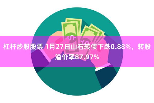 杠杆炒股股票 1月27日山石转债下跌0.88%，转股溢价率87.97%