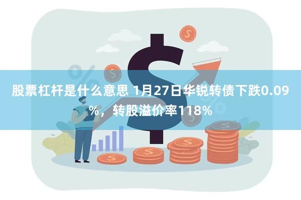 股票杠杆是什么意思 1月27日华锐转债下跌0.09%，转股溢价率118%