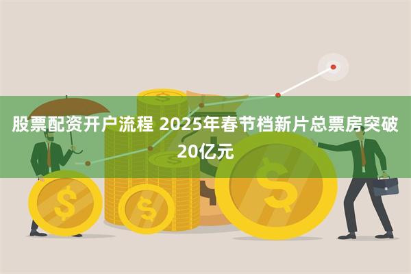 股票配资开户流程 2025年春节档新片总票房突破20亿元