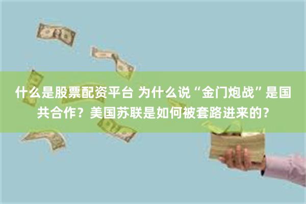 什么是股票配资平台 为什么说“金门炮战”是国共合作？美国苏联是如何被套路进来的？