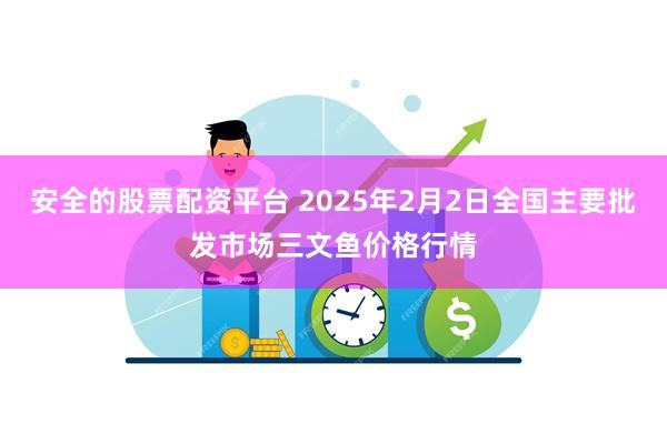 安全的股票配资平台 2025年2月2日全国主要批发市场三文鱼价格行情