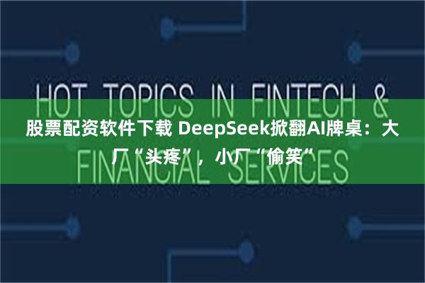 股票配资软件下载 DeepSeek掀翻AI牌桌：大厂“头疼”，小厂“偷笑”