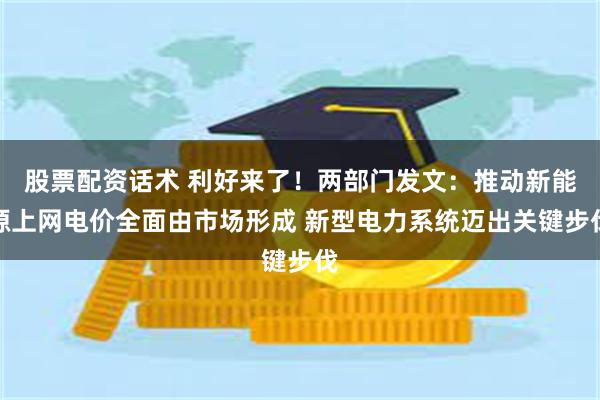 股票配资话术 利好来了！两部门发文：推动新能源上网电价全面由市场形成 新型电力系统迈出关键步伐